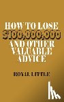 Little, Royal - How to Lose $100,000,000 and Other Valuable Advice