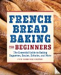 Kuczynski, Katie Rosenhouse - French Bread Baking for Beginners: The Essential Guide to Baking Baguettes, Boules, Brioche, and More