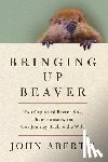 Aberth, John - Bringing Up Beaver: Two Orphaned Beaver Kits, Their Humans, and Our Journey Back to the Wild