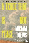 Toews, Miriam - Toews, M: Truce That Is Not Peace