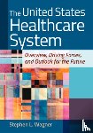 Wagner, Stephen L. - United States Healthcare System: Overview, Driving Forces, and Outlook for the Future