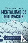 Hill, Napoleon - Cómo Crear Una Mentalidad de Motivación de Napoleon Hill (Napoleon Hill's How to Create a Motivated Mindset): Permanezca En La Senda del Propósito Y A
