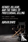 Davis, Adrian - Heroes, Villains, and the Thrill of Professional Selling: Your Guide to Directing a Winning Buying Experience