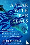 Morris, Alix - A Year with the Seals: Unlocking the Secrets of the Sea's Most Charismatic and Controversial Creatures