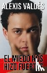 Valdés, Alexis - El Miedo Nos Hizo Fuertes / Fear Made Us Strong