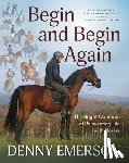 Emerson, Denny - Begin and Begin Again: The Bright Optimism of Reinventing Life with Horses