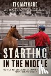 Maynard, Tik - Starting in the Middle: How Horses, Those Who Study Them, and 265 Minutes with One Colt Helped Me Find Myself at Midlife