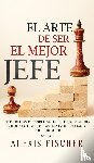 Fischer, Alexis - El Arte De Ser El Mejor Jefe