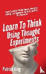King, Patrick - Learn To Think Using Thought Experiments