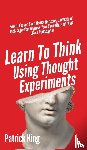 King, Patrick - Learn To Think Using Thought Experiments