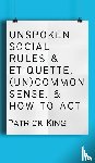 King, Patrick - Unspoken Social Rules & Etiquette, (Un)common Sense, & How to Act