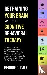 Dale, George C - Retraining Your Brain with Cognitive Behavioral Therapy