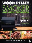Lawrence, Matt - Wood Pellet Smoker and Grill Cookbook