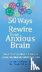 Pittman, Catherine M. - 50 Ways to Rewire Your Anxious Brain: Simple Skills to Soothe Anxiety and Create New Neural Pathways to Calm