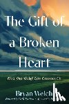 Welch, Bryan - The Gift of a Broken Heart: How Our Grief Can Connect Us