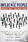 Woods, Gareth - How to Influence People and Get What You Want Now