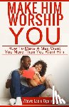 Laolu-Ogunniyi, Atewo - Make Him Worship You: How to Make A Man Want You, More Than You Want Him