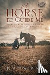 Dunn, Justin W. - A Horse to Guide Me: Build the life you've always wanted through the miracle of mustang horsemanship.
