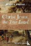 Parker, Brent E. - Christ Jesus, the True Israel