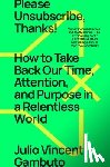 Gambuto, Julio Vincent - Please Unsubscribe, Thanks!: How to Take Back Our Time, Attention, and Purpose in a Relentless World