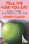Husain, Amber - Tell Me How You Eat: Food, Power, and the Will to Live