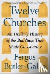Butler-Gallie, Fergus - Twelve Churches: An Unlikely History of the Buildings That Made Christianity