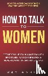 Asher, Ray - How to Talk to Women: Get Her to Like You & Want You With Effortless, Fun Conversation & Never Run Out of Anything to Say! How to Approach W