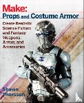 Thorsson, Shawn - Make: Props and Costume Armor - Create Realistic Science Fiction & Fantasy Weapons, Armor, and Accessories