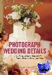 Wayne, Tiffany - Photograph Wedding Details - A Guide to Documenting Jewelry, Cakes, Flowers, Decor and More