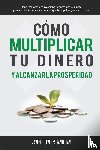 Olivares Santillan, Javier - Como multiplicar tu dinero y alcanzar la prosperidad