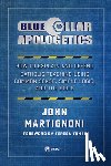 Martignoni, John - Blue Collar Apologetics: How to Explain and Defend Catholic Teaching Using Common Sense, Simple Logic, and the Bible