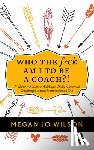 Wilson, Megan Jo - Who The F*ck Am I To Be A Coach?!