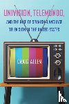 Allen, Craig - Univision, Telemundo, and the Rise of Spanish-Language Television in the United States