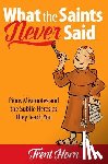 Horn, Trent - What the Saints Never Said: Pious Misquotes and the Subtle Heresies They Teach You