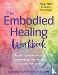 Cook-Cottone, Catherine - The Embodied Healing Workbook: The Art and Science of Befriending Your Body in Trauma Recovery; Over 100 Healing Practices