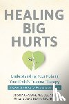 Chatwin, Andrea - Healing Big Hurts: Understanding Your Role in Your Child's Trauma Therapy--A Supportive Guide for Parents & Caregivers