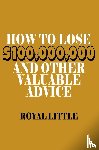 Little, Royal - How to Lose $100,000,000 and Other Valuable Advice