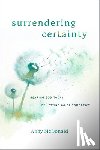 McDonald, Abby - Surrendering Certainty: Hearing God Today by Letting Go of Tomorrow