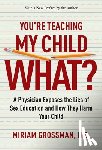 Grossman, Miriam - You're Teaching My Child What?: A Physician Exposes the Lies of Sex Education and How They Harm Your Child