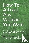 Tucks, Tony - How To Attract Any Woman You Want: For Alpha Males Only: Master 3 Aspects In Your Life and Become The King Of Your Kingdom
