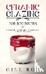 Roy, Gill - Ceramic Glazing for Beginners: What Every Ceramic Artist Should Know to Get Better Glazes