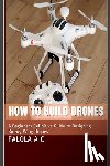 O. J., Dave - How to Build Drones: A Beginners Definitive Guide to Designing Rotary Wing Drones