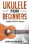 Gavinson, Adrian - Ukulele For Beginners: 4 Chord Songs for Ukulele