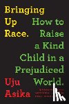 Asika, Uju - Bringing Up Race: How to Raise a Kind Child in a Prejudiced World