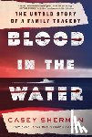 Sherman, Casey - Blood in the Water: The Untold Story of a Family Tragedy