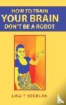 Thorburn, Lisa - How to Train Your Brain Don't Be a Robot