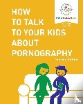 Educate and Empower Kids, Alexander, Dina - How to Talk to Your Kids About Pornography