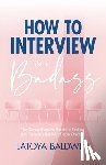 Baldwin, Latoya - How to Interview Like a Badass: The Comprehensive Guide to Finding and Securing the Job of Your Dreams