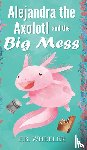 Wheeler, E B - Alejandra the Axolotl and the Big Mess