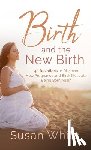 White, Susan M. - Birth and the New Birth: 40 Devotions to Discover How Pregnancy and Birth Illustrate Being Born Again